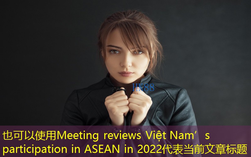 Meeting reviews Việt Nam’s participation in ASEAN in 2022