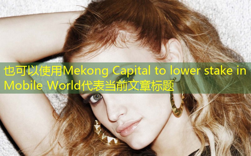 Mekong Capital to lower stake in Mobile World